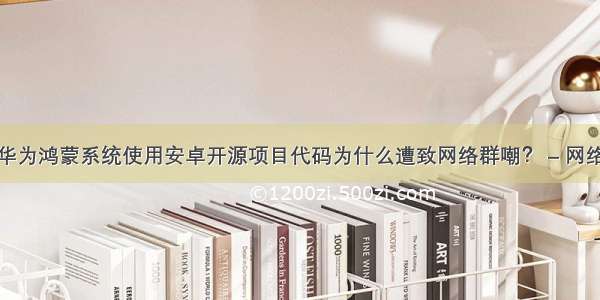 华为鸿蒙系统使用安卓开源项目代码为什么遭致网络群嘲？ – 网络