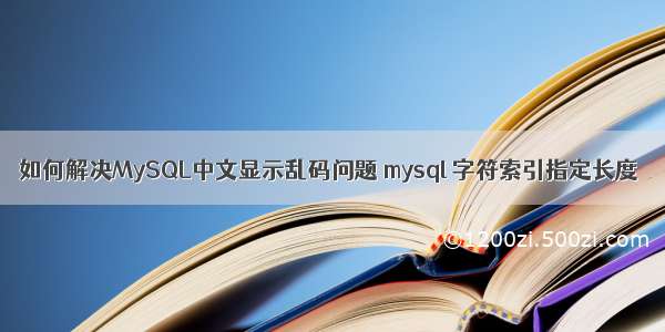 如何解决MySQL中文显示乱码问题 mysql 字符索引指定长度