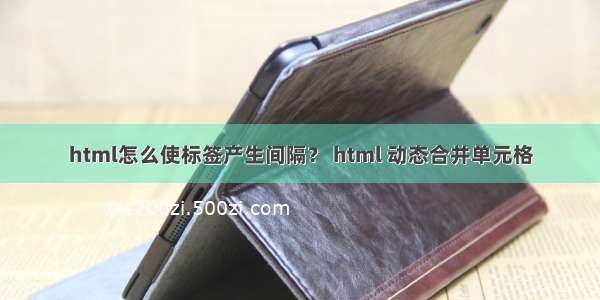 html怎么使标签产生间隔？ html 动态合并单元格