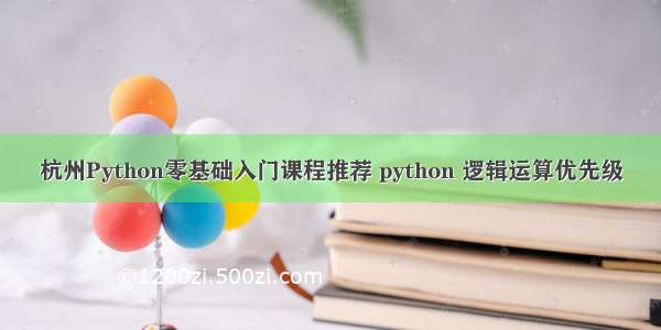 杭州Python零基础入门课程推荐 python 逻辑运算优先级