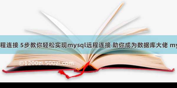 mysql 57充许远程连接 5步教你轻松实现mysql远程连接 助你成为数据库大佬 mysql 配置bin日志