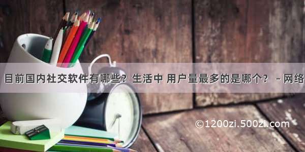 目前国内社交软件有哪些？生活中 用户量最多的是哪个？ – 网络