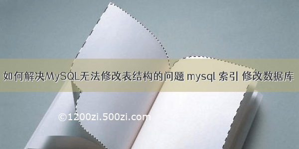 如何解决MySQL无法修改表结构的问题 mysql 索引 修改数据库