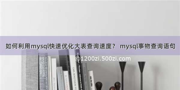 如何利用mysql快速优化大表查询速度？ mysql事物查询语句