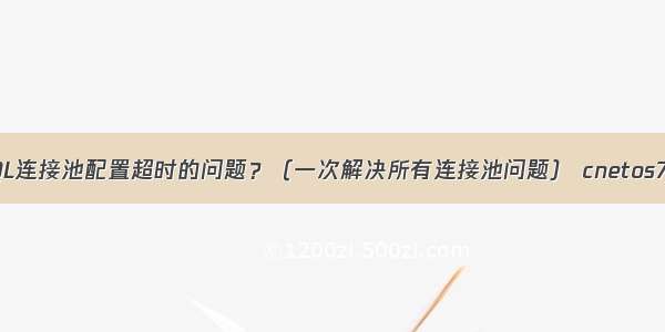 如何解决MySQL连接池配置超时的问题？（一次解决所有连接池问题） cnetos7.2 mysql安装