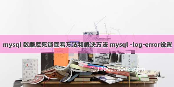 mysql 数据库死锁查看方法和解决方法 mysql –log-error设置