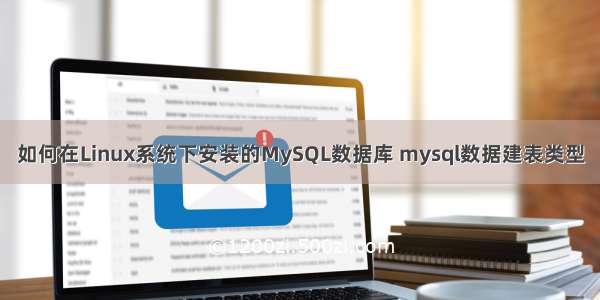 如何在Linux系统下安装的MySQL数据库 mysql数据建表类型