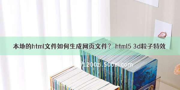本地的html文件如何生成网页文件？ html5 3d粒子特效