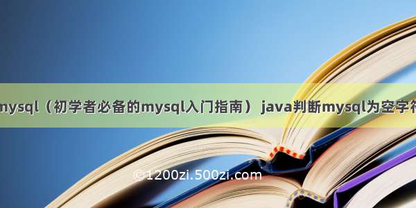 if mysql（初学者必备的mysql入门指南） java判断mysql为空字符串