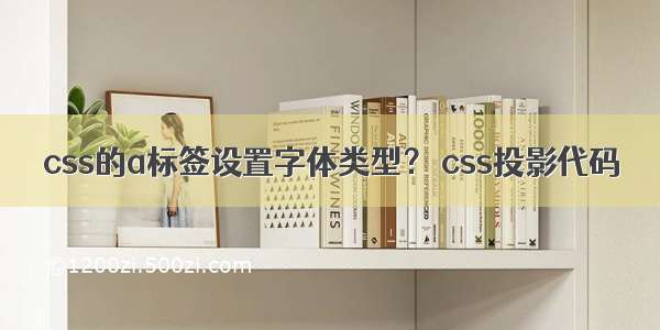 css的a标签设置字体类型？ css投影代码