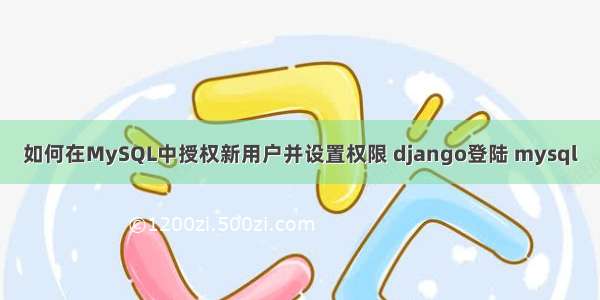 如何在MySQL中授权新用户并设置权限 django登陆 mysql