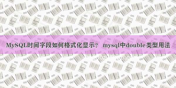 MySQL时间字段如何格式化显示？ mysql中double类型用法