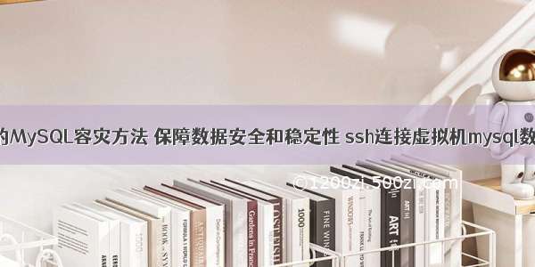 可靠的MySQL容灾方法 保障数据安全和稳定性 ssh连接虚拟机mysql数据库