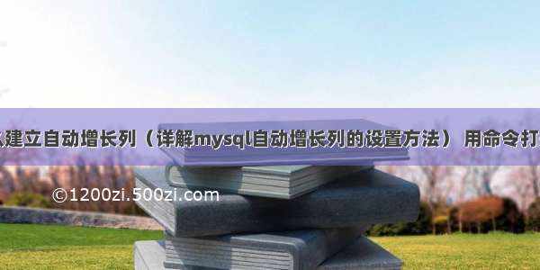 mysql怎么建立自动增长列（详解mysql自动增长列的设置方法） 用命令打开mysql表