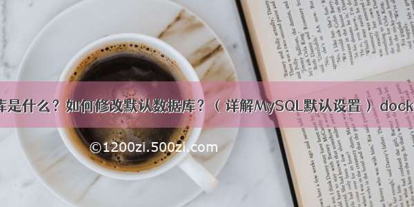 MySQL默认数据库是什么？如何修改默认数据库？（详解MySQL默认设置） docker mysql 初始化