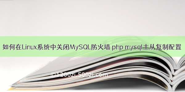 如何在Linux系统中关闭MySQL防火墙 php mysql主从复制配置