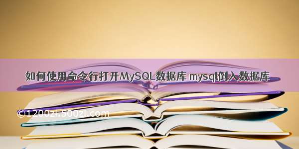 如何使用命令行打开MySQL数据库 mysql倒入数据库