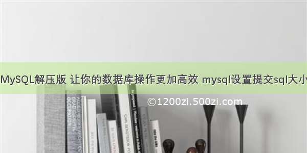 MySQL解压版 让你的数据库操作更加高效 mysql设置提交sql大小