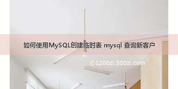 如何使用MySQL创建临时表 mysql 查询新客户