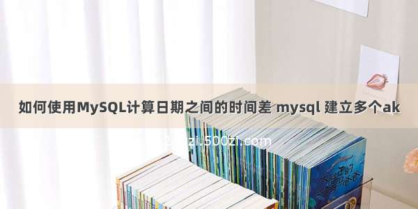 如何使用MySQL计算日期之间的时间差 mysql 建立多个ak