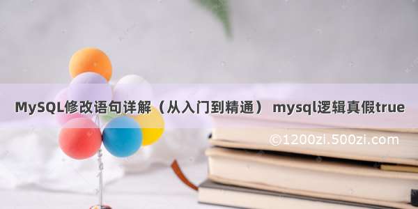 MySQL修改语句详解（从入门到精通） mysql逻辑真假true