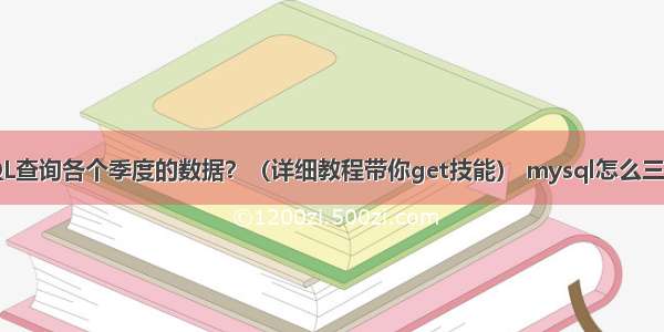 如何用MySQL查询各个季度的数据？（详细教程带你get技能） mysql怎么三张表关联查询