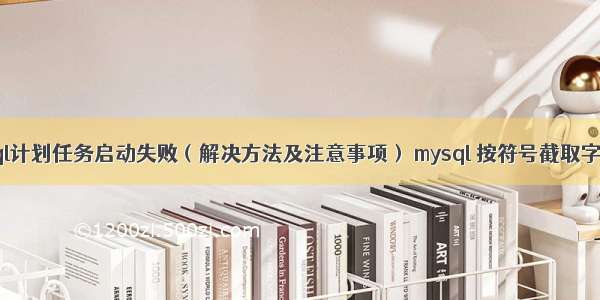 mysql计划任务启动失败（解决方法及注意事项） mysql 按符号截取字符串