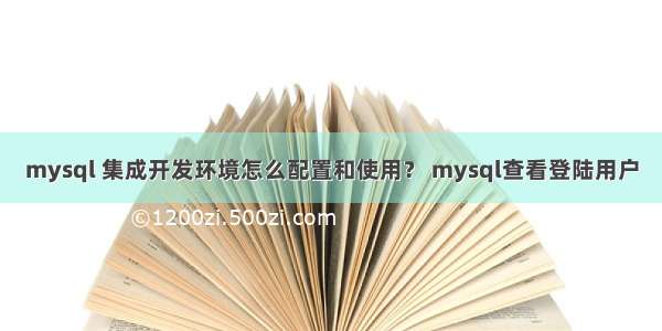 mysql 集成开发环境怎么配置和使用？ mysql查看登陆用户