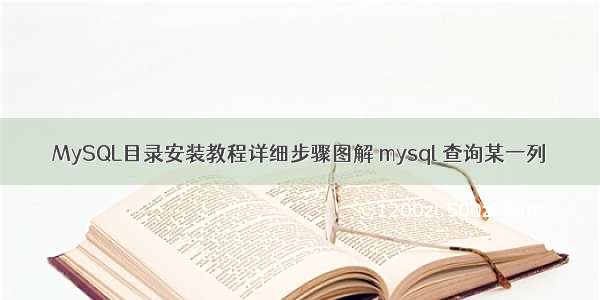 MySQL目录安装教程详细步骤图解 mysql 查询某一列