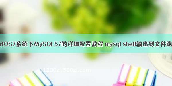 CentOS7系统下MySQL57的详细配置教程 mysql shell输出到文件路径