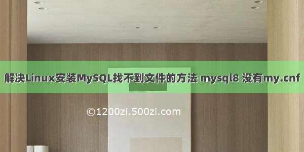 解决Linux安装MySQL找不到文件的方法 mysql8 没有my.cnf