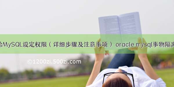 如何给MySQL设定权限（详细步骤及注意事项） oracle mysql事物隔离级别