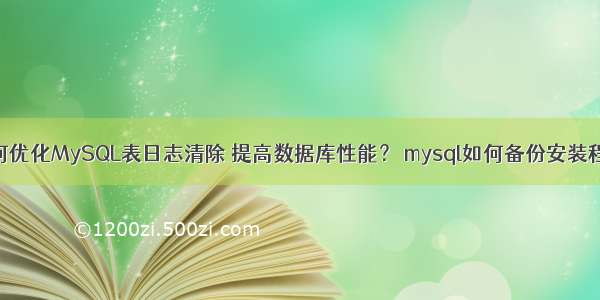 如何优化MySQL表日志清除 提高数据库性能？ mysql如何备份安装程序