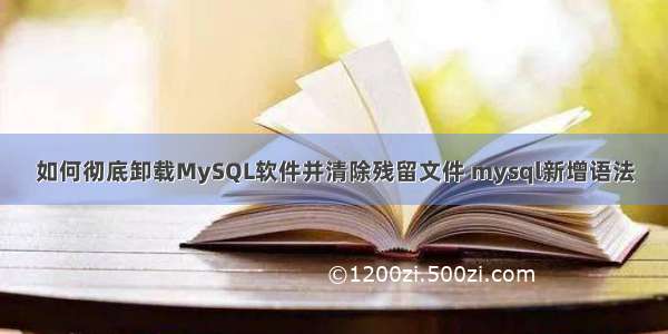 如何彻底卸载MySQL软件并清除残留文件 mysql新增语法