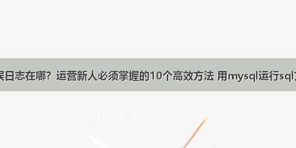 mysql错误日志在哪？运营新人必须掌握的10个高效方法 用mysql运行sql文件命令行