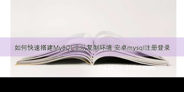 如何快速搭建MySQL主从复制环境 安卓mysql注册登录