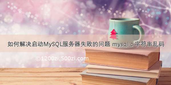 如何解决启动MySQL服务器失败的问题 mysql c 字符串乱码