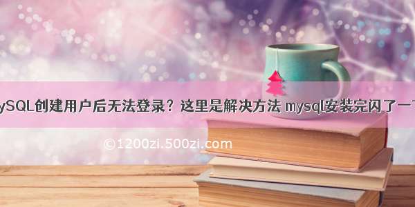 MySQL创建用户后无法登录？这里是解决方法 mysql安装完闪了一下