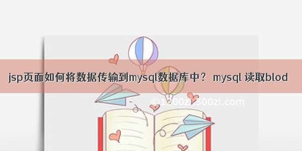 jsp页面如何将数据传输到mysql数据库中？ mysql 读取blod