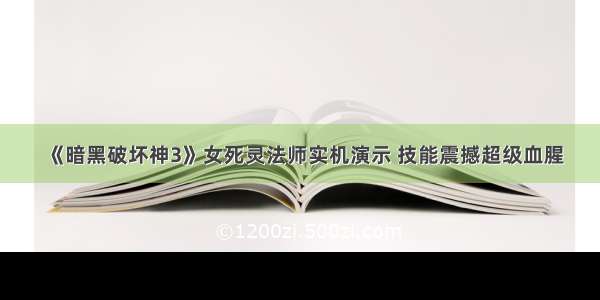 《暗黑破坏神3》女死灵法师实机演示 技能震撼超级血腥