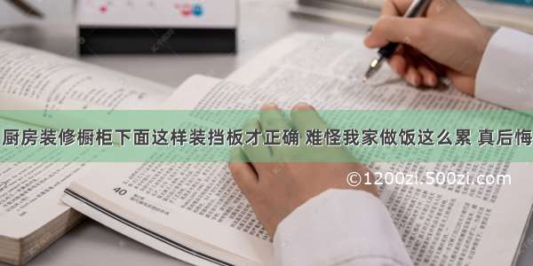 厨房装修橱柜下面这样装挡板才正确 难怪我家做饭这么累 真后悔