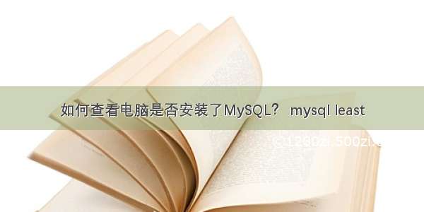 如何查看电脑是否安装了MySQL？ mysql least