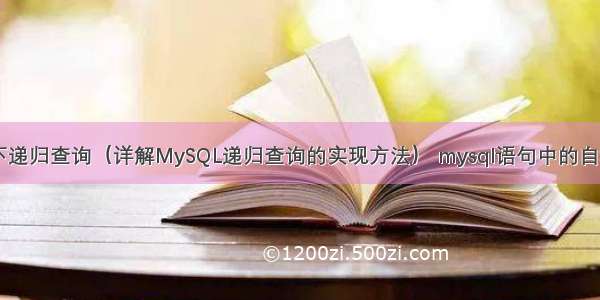 MySQL向下递归查询（详解MySQL递归查询的实现方法） mysql语句中的自增自减排序