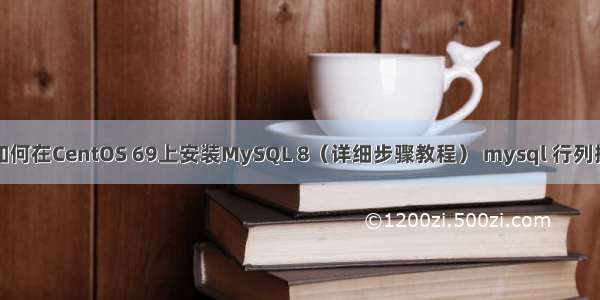 如何在CentOS 69上安装MySQL 8（详细步骤教程） mysql 行列换