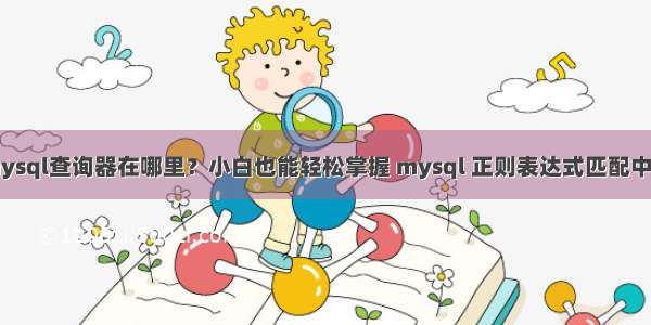 mysql查询器在哪里？小白也能轻松掌握 mysql 正则表达式匹配中文