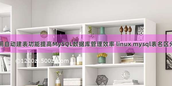 如何使用自动建表功能提高MySQL数据库管理效率 linux mysql表名区分大小写