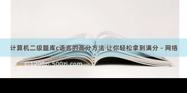 计算机二级题库c语言的高分方法 让你轻松拿到满分 – 网络