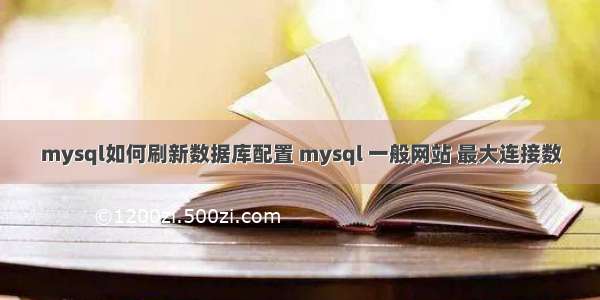 mysql如何刷新数据库配置 mysql 一般网站 最大连接数