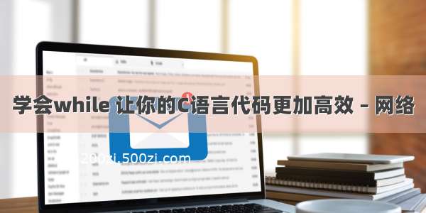 学会while 让你的C语言代码更加高效 – 网络