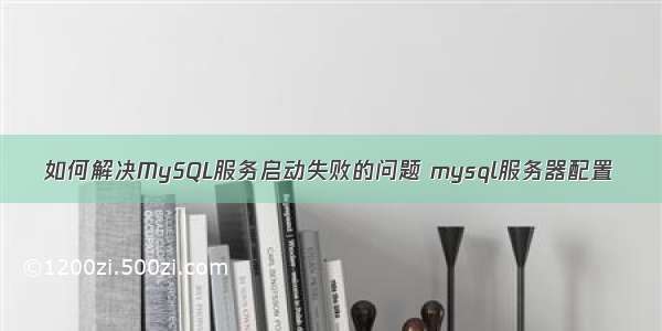 如何解决MySQL服务启动失败的问题 mysql服务器配置